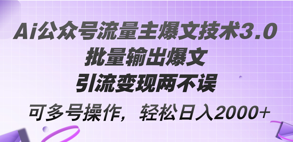 Ai公众号流量主爆文技术3.0,批量输出爆文,引流变现两不误,多号操作,轻松日入2000+