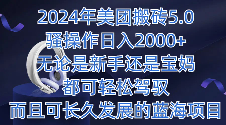 2024年美团搬砖5.0,日入1000+,无论是新手还是宝妈都可轻松驾驭,而且可长久发展的蓝海项目