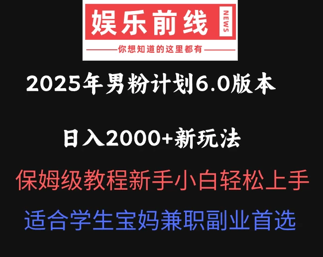 2025年男粉计划6.0版本，日入2000+新玩法，保姆级教程新手小白轻松上手，适合学生宝妈兼职副业首选 第1张
