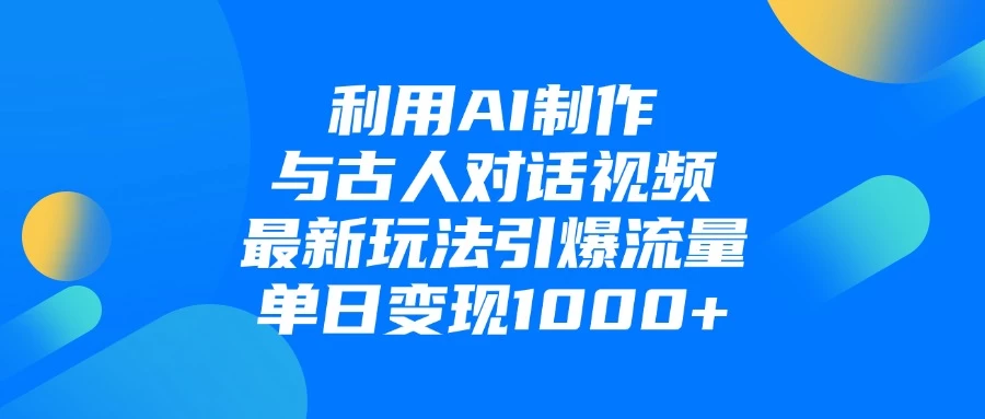 利用AI制作与古人对话的视频,最新玩法引爆流量,单日变现1000+