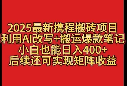 2025最新携程搬砖项目,利用AI改写+搬运爆款笔记,小白也能日入400+,后续还可实现矩阵收益