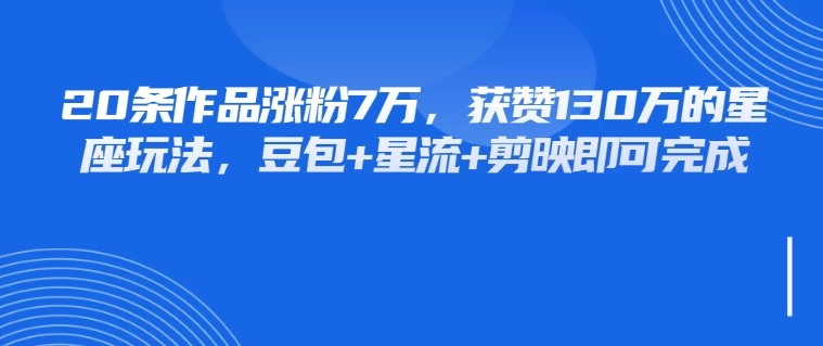 20条作品涨粉7万,获赞130万的星座玩法,豆包+星流+剪映即可完成