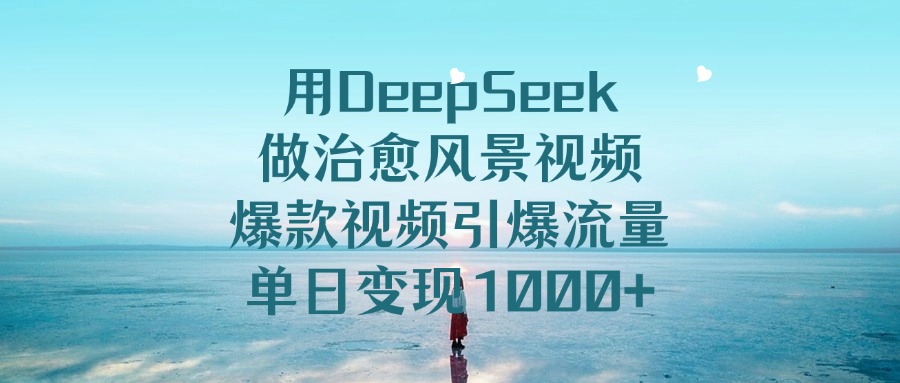 用DeepSeek做治愈风景视频,单日变现1000+,爆款视频引爆流量