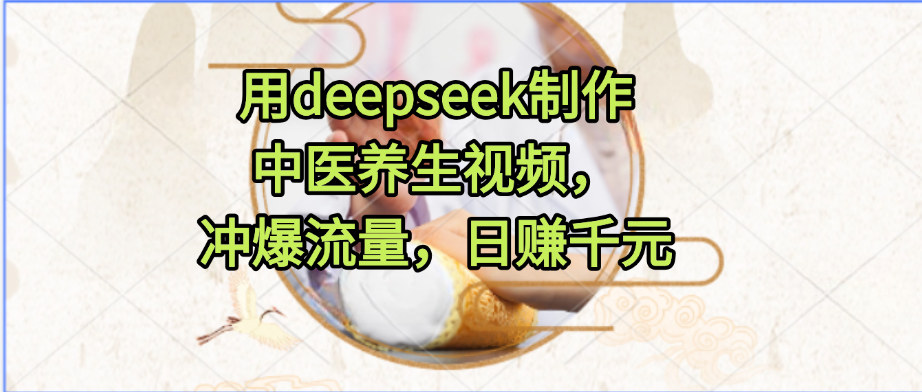 用deepseek制作中医养生视频,冲爆流量,日赚千元 第1张 用deepseek制作中医养生视频,冲爆流量,日赚千元 第1张